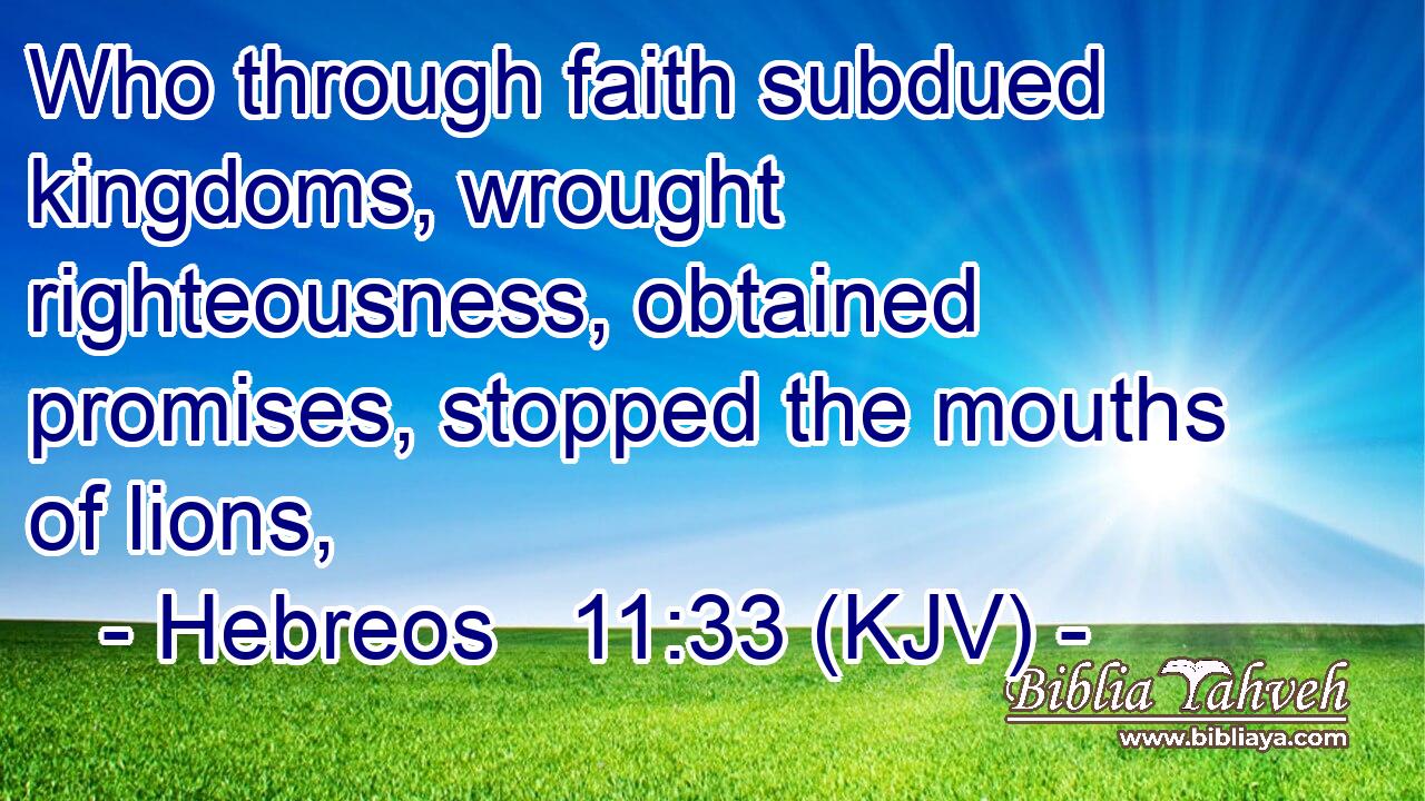 Who through faith subdued kingdoms, wrought righteousness, obtained promises, stopped the mouths of lions,