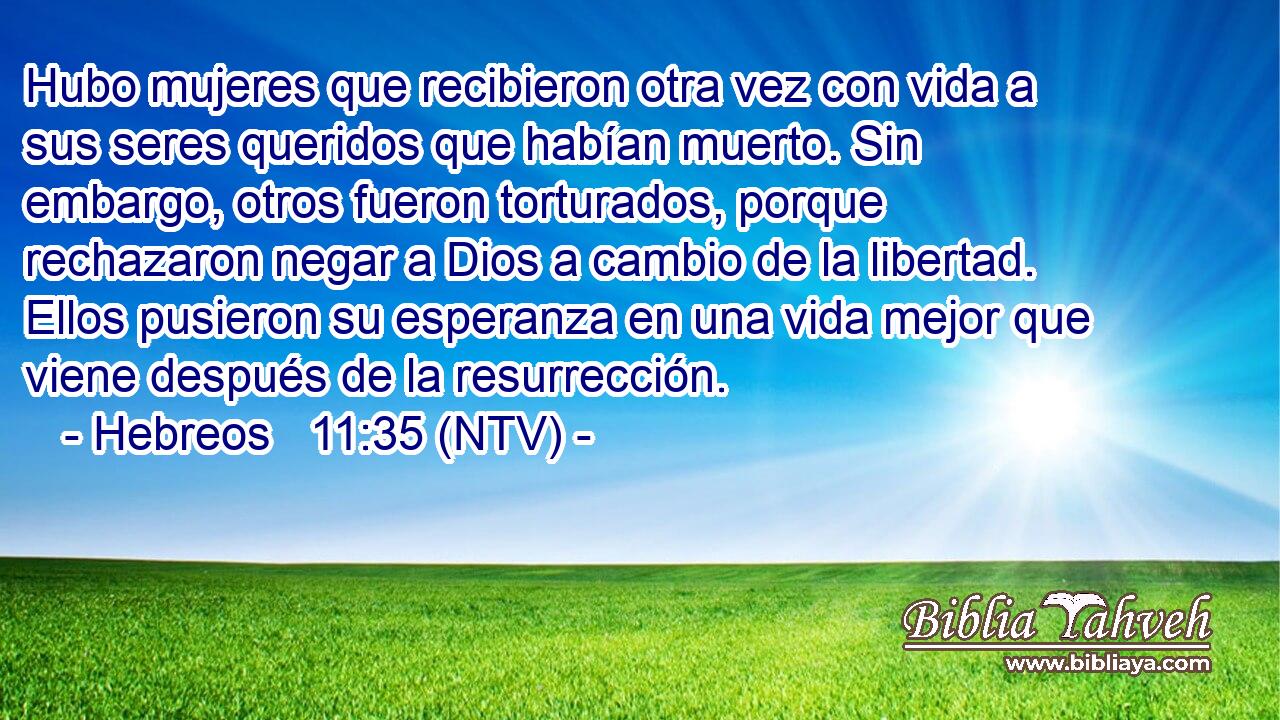 Hubo mujeres que recibieron otra vez con vida a sus seres queridos que habían muerto. Sin embargo, otros fueron torturados, porque rechazaron negar a Dios a cambio de la libertad. Ellos pusieron su esperanza en una vida mejor que viene después de la resurrección.