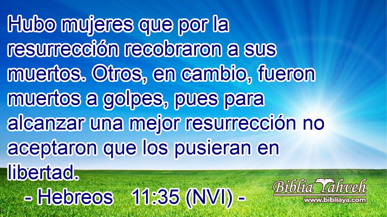  Hubo mujeres que por la resurrección recobraron a sus muertos. Otros, en cambio, fueron muertos a golpes, pues para alcanzar una mejor resurrección no aceptaron que los pusieran en libertad. 