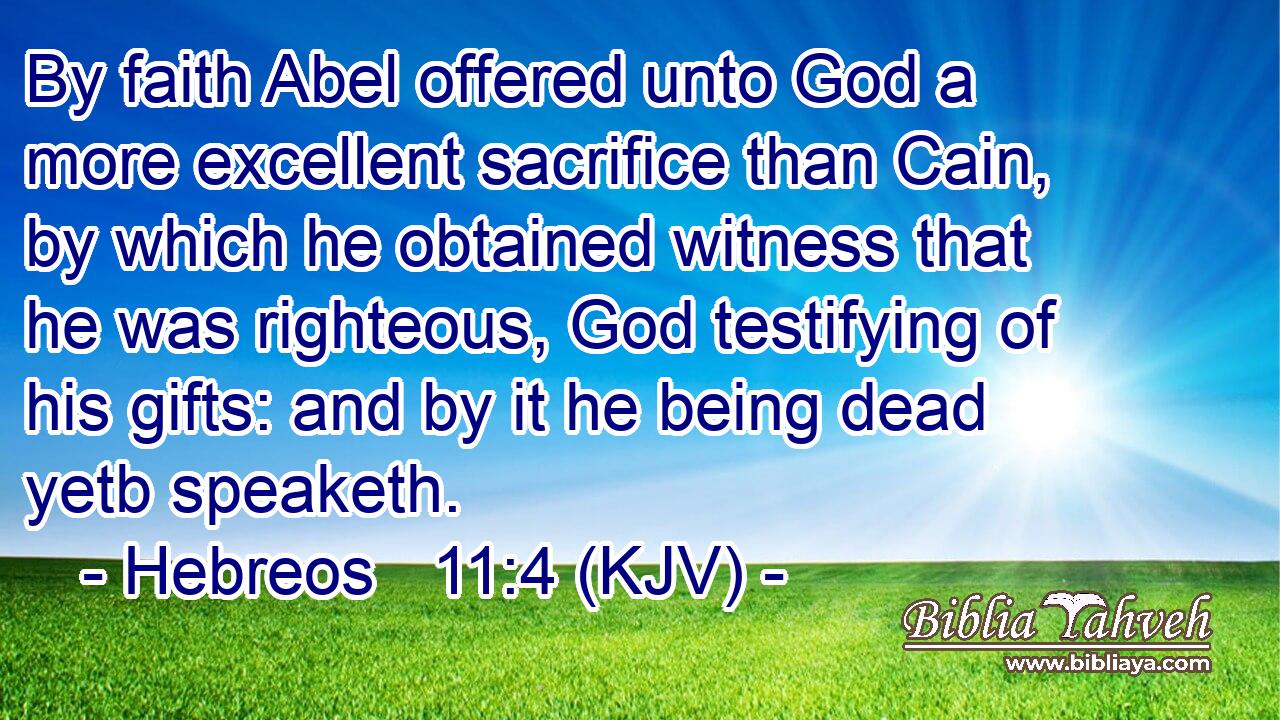 By faith Abel offered unto God a more excellent sacrifice than Cain, by which he obtained witness that he was righteous, God testifying of his gifts: and by it he being dead yetb speaketh.