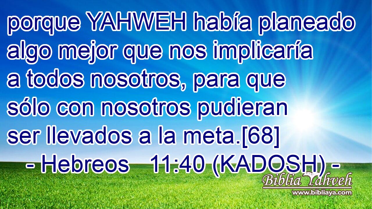  porque YAHWEH había planeado algo mejor que nos implicaría a todos nosotros, para que sólo con nosotros pudieran ser llevados a la meta.[68] 