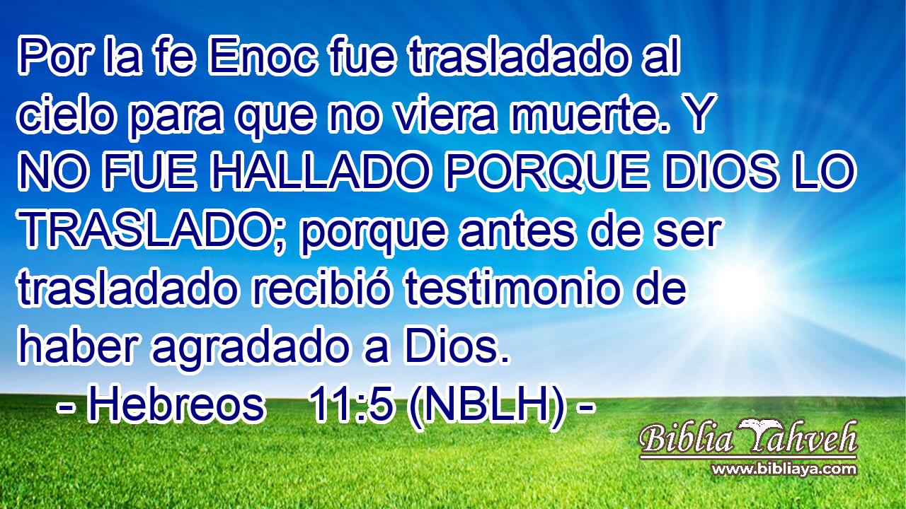  Por la fe Enoc fue trasladado al cielo para que no viera muerte. Y NO FUE HALLADO PORQUE DIOS LO TRASLADO; porque antes de ser trasladado recibió testimonio de haber agradado a Dios. 