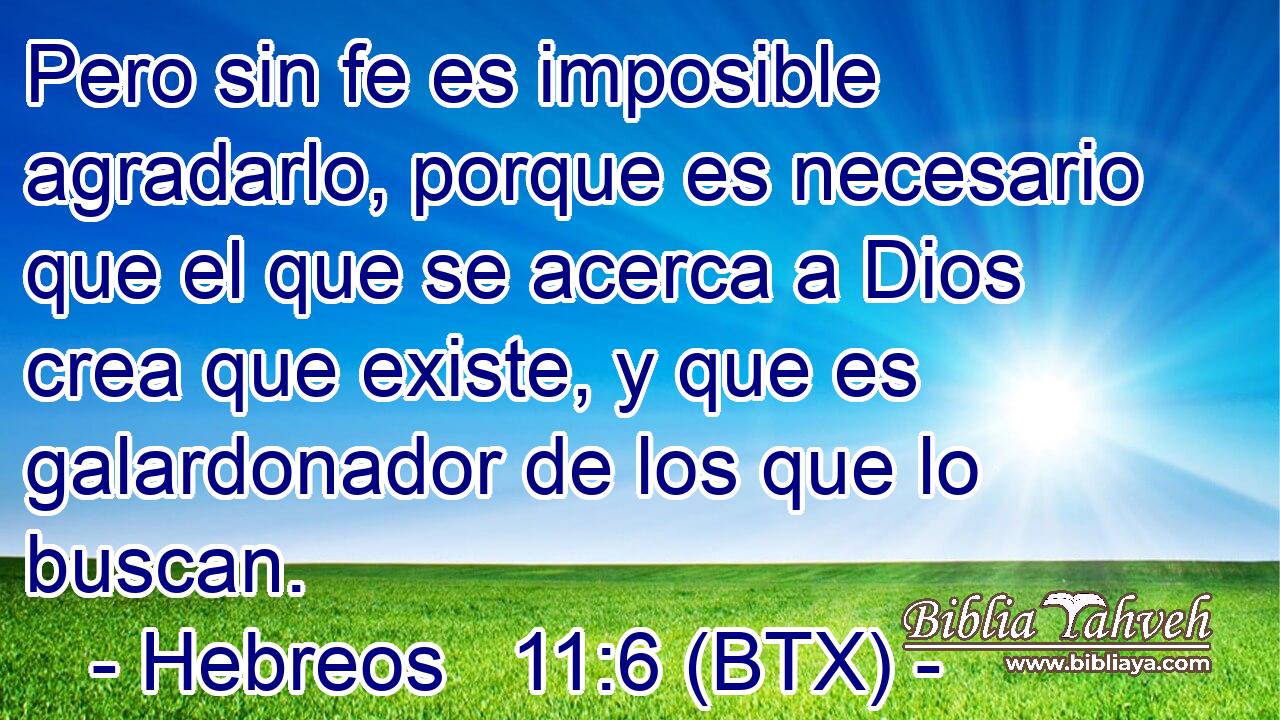 Pero sin fe es imposible agradarlo, porque es necesario que el que se acerca a Dios crea que existe, y que es galardonador de los que lo buscan.