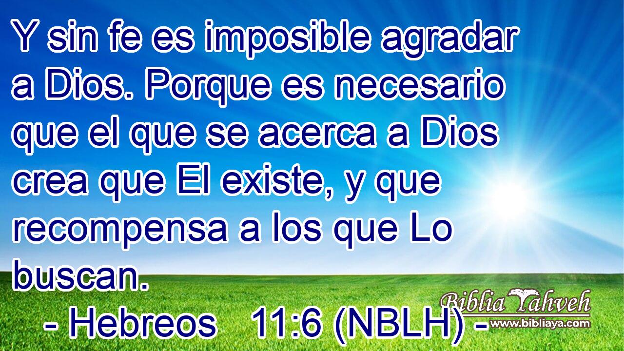  Y sin fe es imposible agradar a Dios. Porque es necesario que el que se acerca a Dios crea que El existe, y que recompensa a los que Lo buscan. 