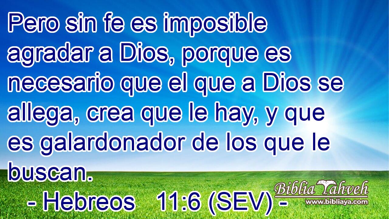 Pero sin fe es imposible agradar a Dios, porque es necesario que el que a Dios se allega, crea que le hay, y que es galardonador de los que le buscan.