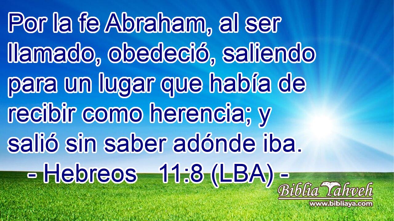 Por la fe Abraham, al ser llamado, obedeció, saliendo para un lugar que había de recibir como herencia; y salió sin saber adónde iba.
