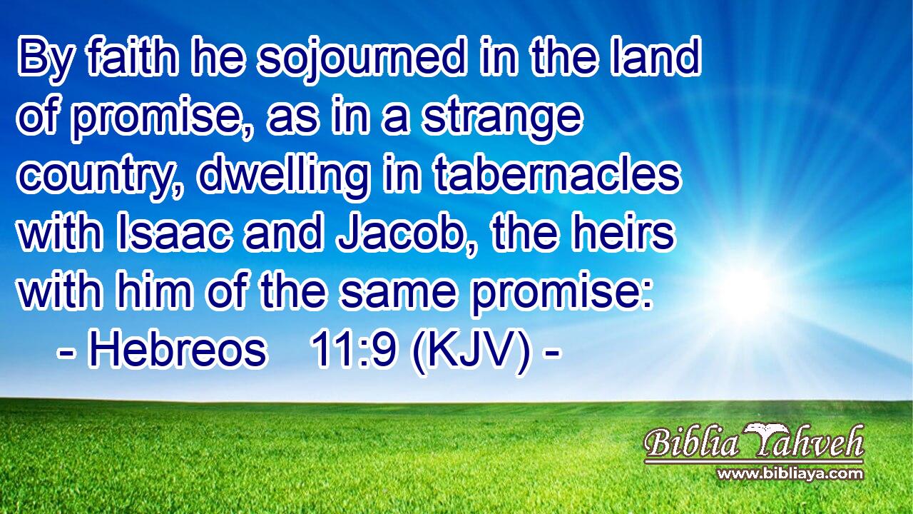 By faith he sojourned in the land of promise, as in a strange country, dwelling in tabernacles with Isaac and Jacob, the heirs with him of the same promise: