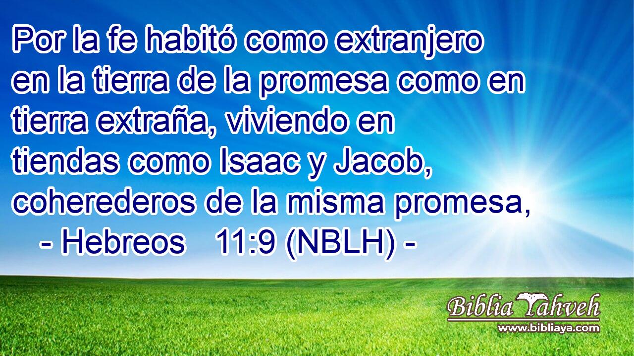  Por la fe habitó como extranjero en la tierra de la promesa como en tierra extraña, viviendo en tiendas como Isaac y Jacob, coherederos de la misma promesa, 
