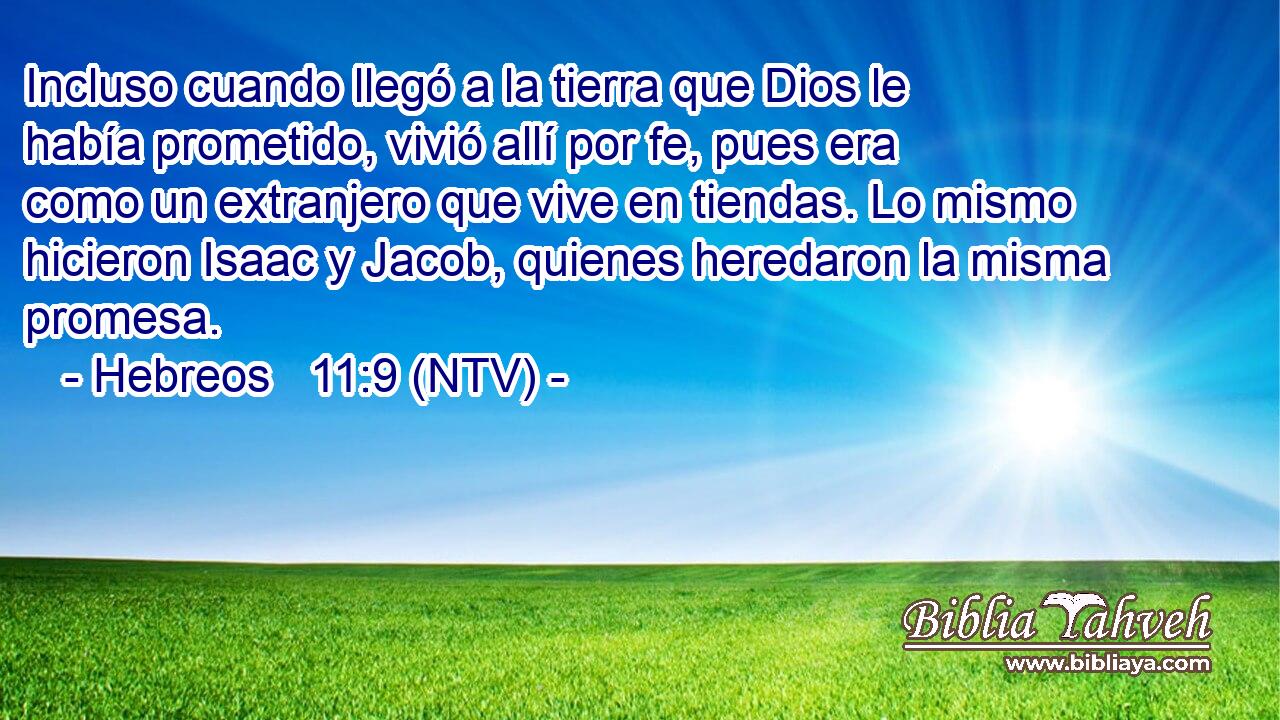 Incluso cuando llegó a la tierra que Dios le había prometido, vivió allí por fe, pues era como un extranjero que vive en tiendas. Lo mismo hicieron Isaac y Jacob, quienes heredaron la misma promesa.