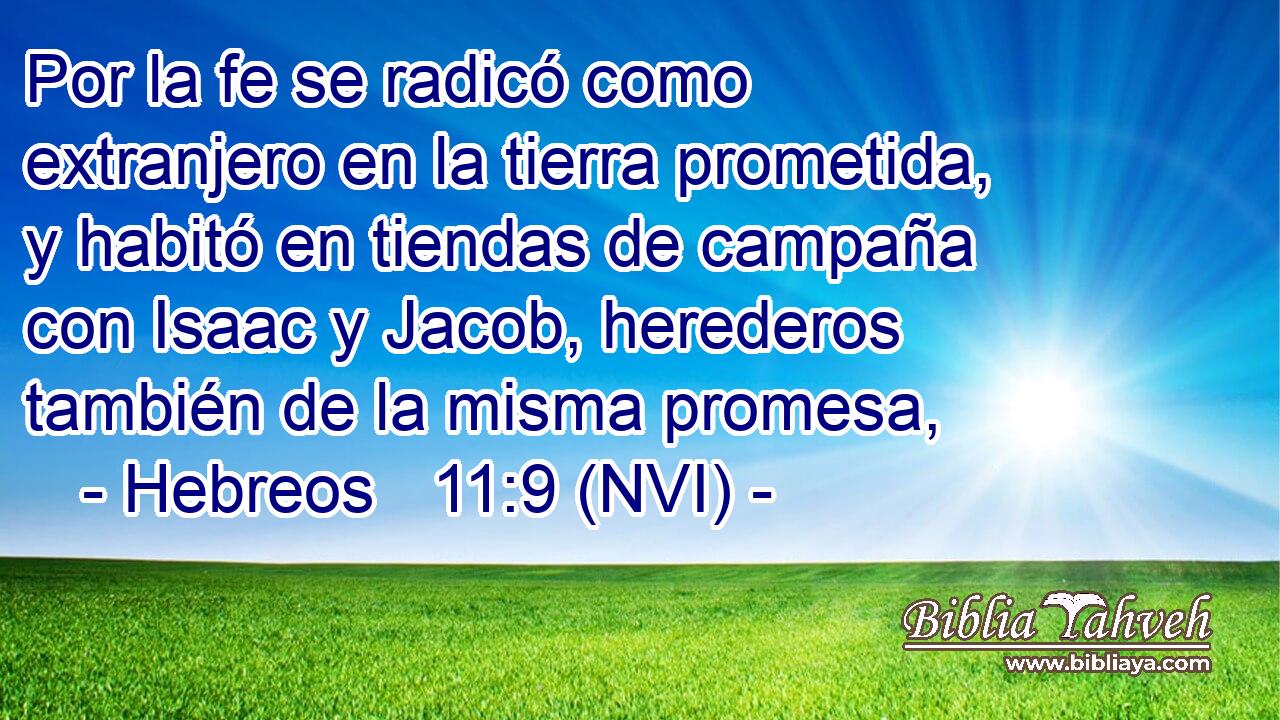  Por la fe se radicó como extranjero en la tierra prometida, y habitó en tiendas de campaña con Isaac y Jacob, herederos también de la misma promesa, 