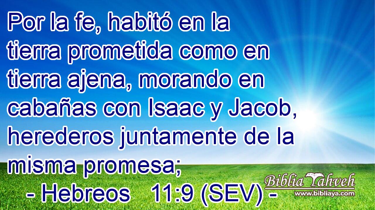 Por la fe, habitó en la tierra prometida como en tierra ajena, morando en cabañas con Isaac y Jacob, herederos juntamente de la misma promesa;