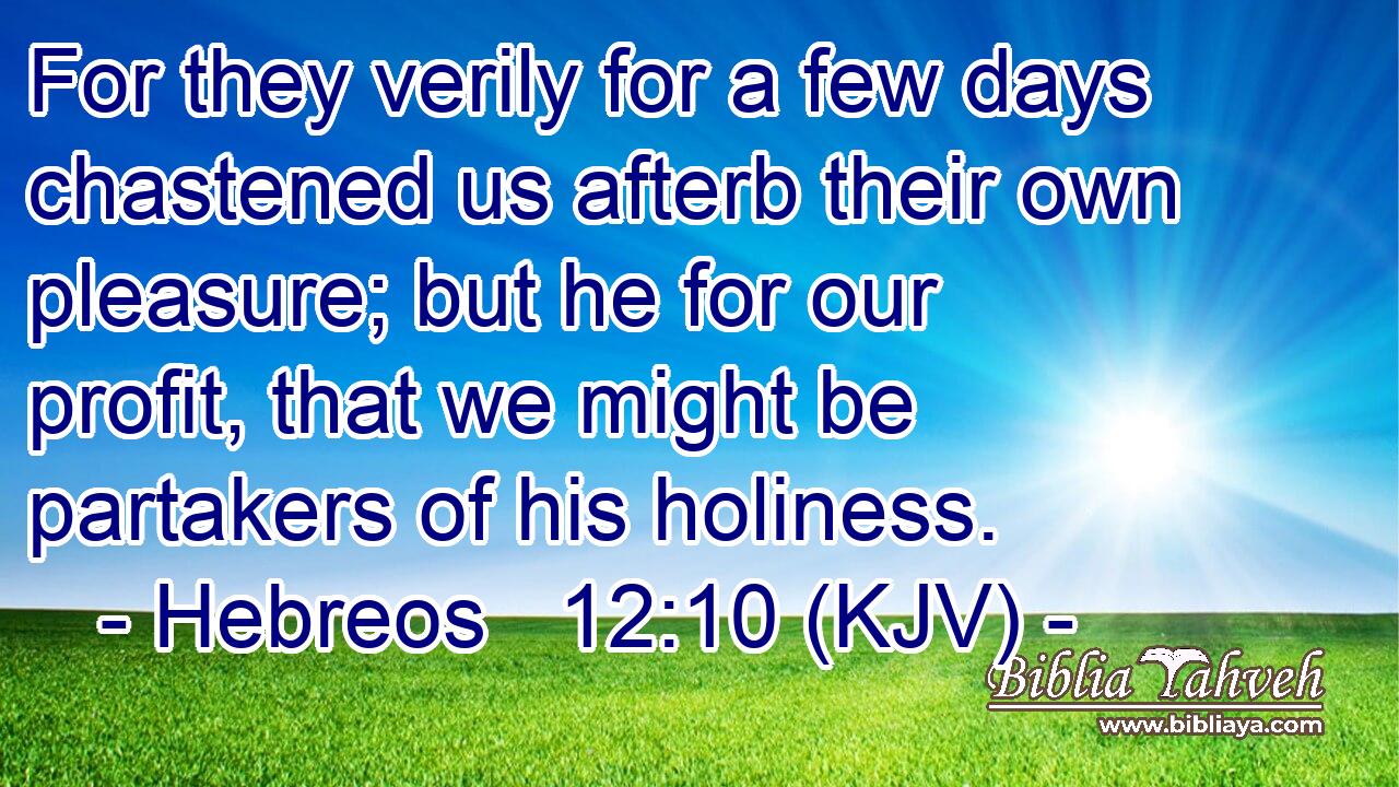 For they verily for a few days chastened us afterb their own pleasure; but he for our profit, that we might be partakers of his holiness.