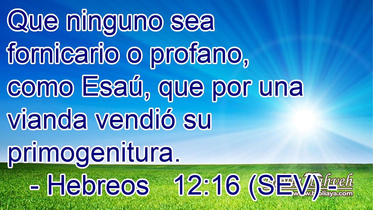 Que ninguno sea fornicario o profano, como Esaú, que por una vianda vendió su primogenitura.
