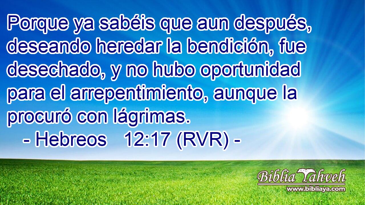 Porque ya sabéis que aun después, deseando heredar la bendición, fue desechado, y no hubo oportunidad para el arrepentimiento, aunque la procuró con lágrimas.