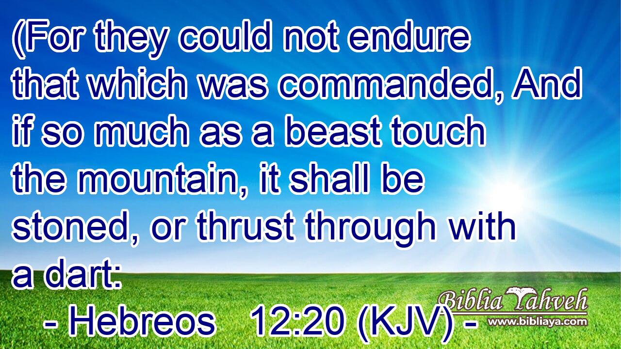 (For they could not endure that which was commanded, And if so much as a beast touch the mountain, it shall be stoned, or thrust through with a dart: