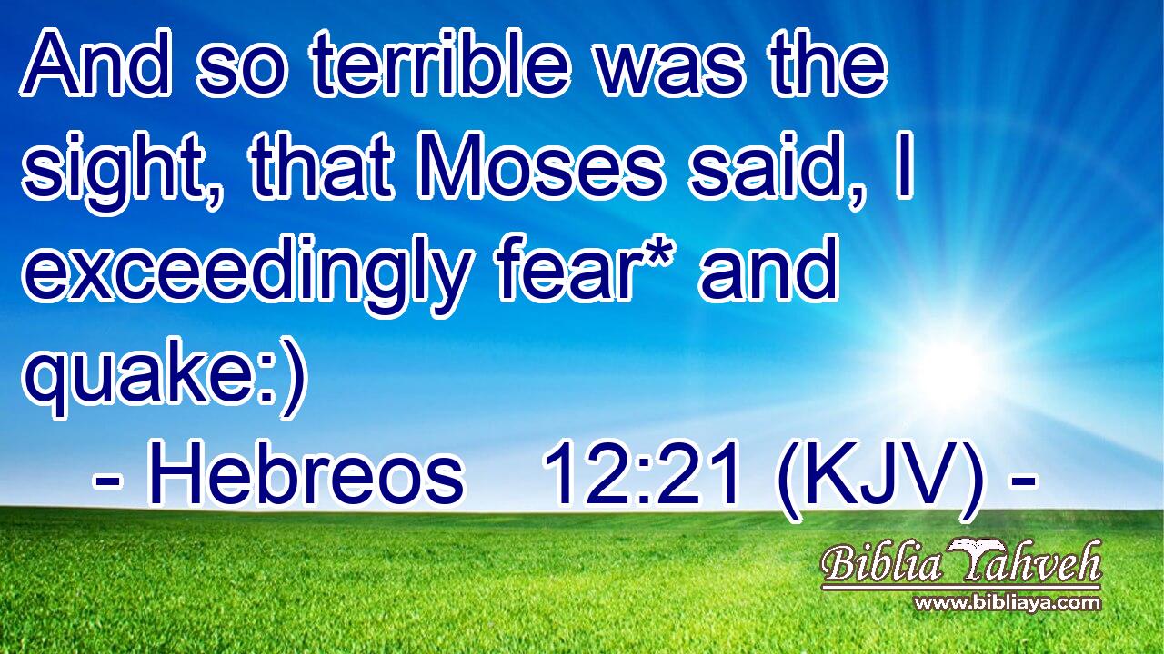 And so terrible was the sight, that Moses said, I exceedingly fear* and quake:)