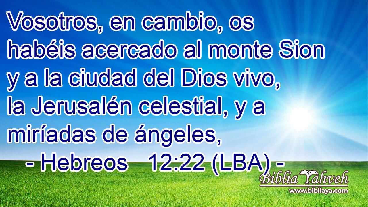 Vosotros, en cambio, os habéis acercado al monte Sion y a la ciudad del Dios vivo, la Jerusalén celestial, y a miríadas de ángeles,