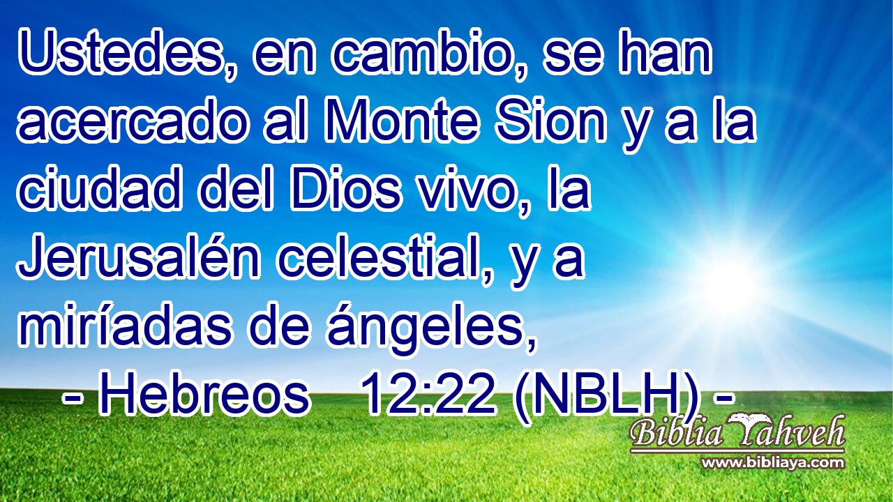  Ustedes, en cambio, se han acercado al Monte Sion y a la ciudad del Dios vivo, la Jerusalén celestial, y a miríadas de ángeles, 