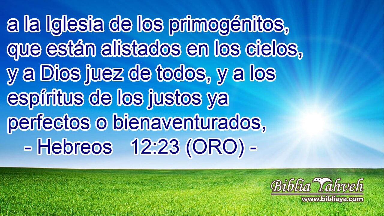  a la Iglesia de los primogénitos, que están alistados en los cielos, y a Dios juez de todos, y a los espíritus de los justos ya perfectos o bienaventurados, 