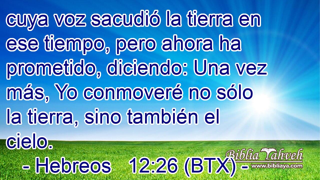 cuya voz sacudió la tierra en ese tiempo, pero ahora ha prometido, diciendo: Una vez más, Yo conmoveré no sólo la tierra, sino también el cielo.