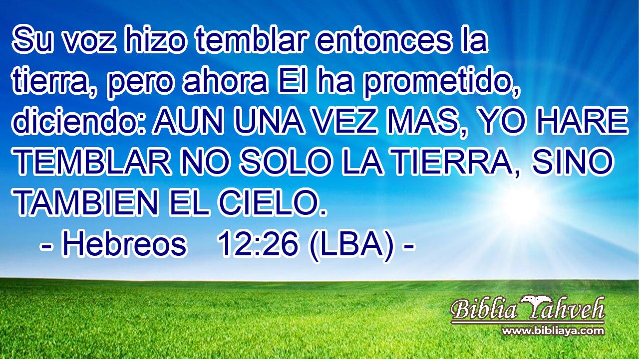 Su voz hizo temblar entonces la tierra, pero ahora El ha prometido, diciendo: AUN UNA VEZ MAS, YO HARE TEMBLAR NO SOLO LA TIERRA, SINO TAMBIEN EL CIELO.