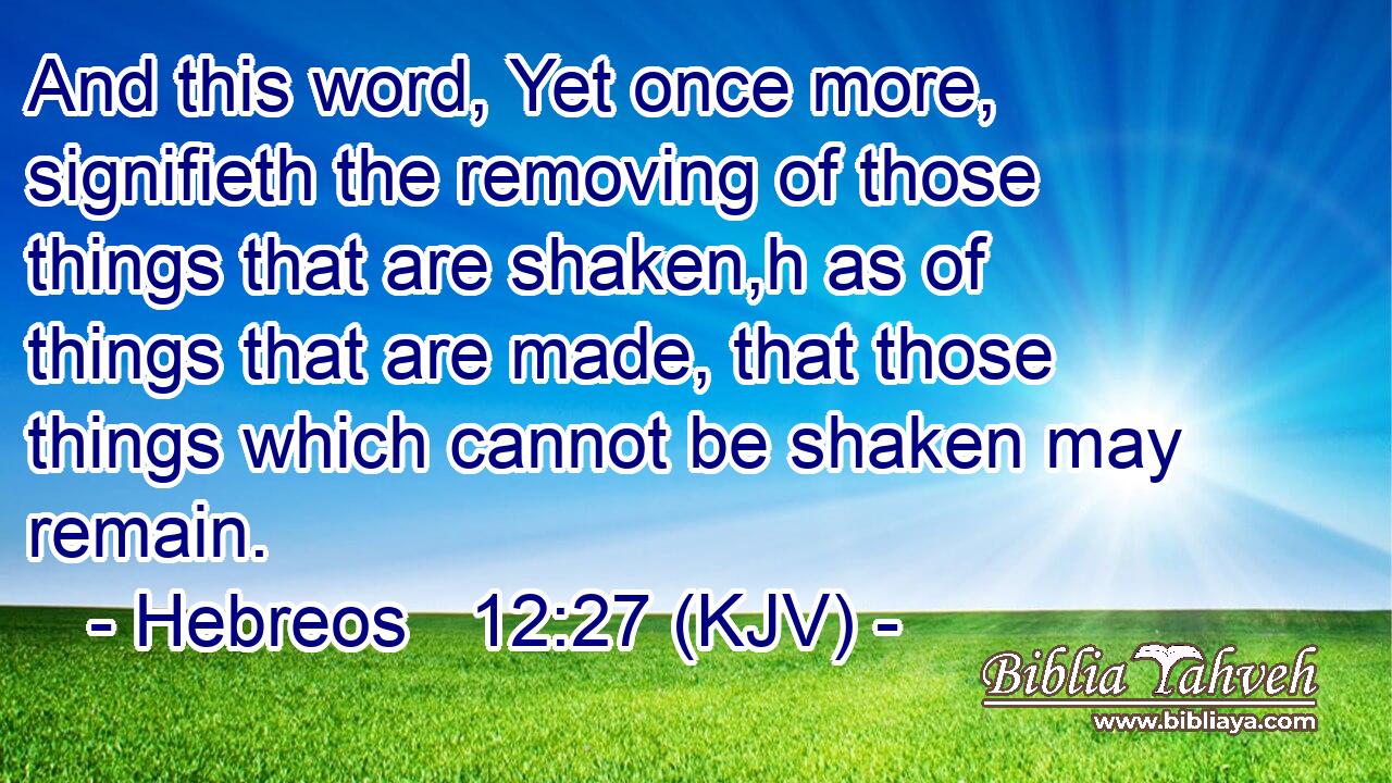 And this word, Yet once more, signifieth the removing of those things that are shaken,h as of things that are made, that those things which cannot be shaken may remain.