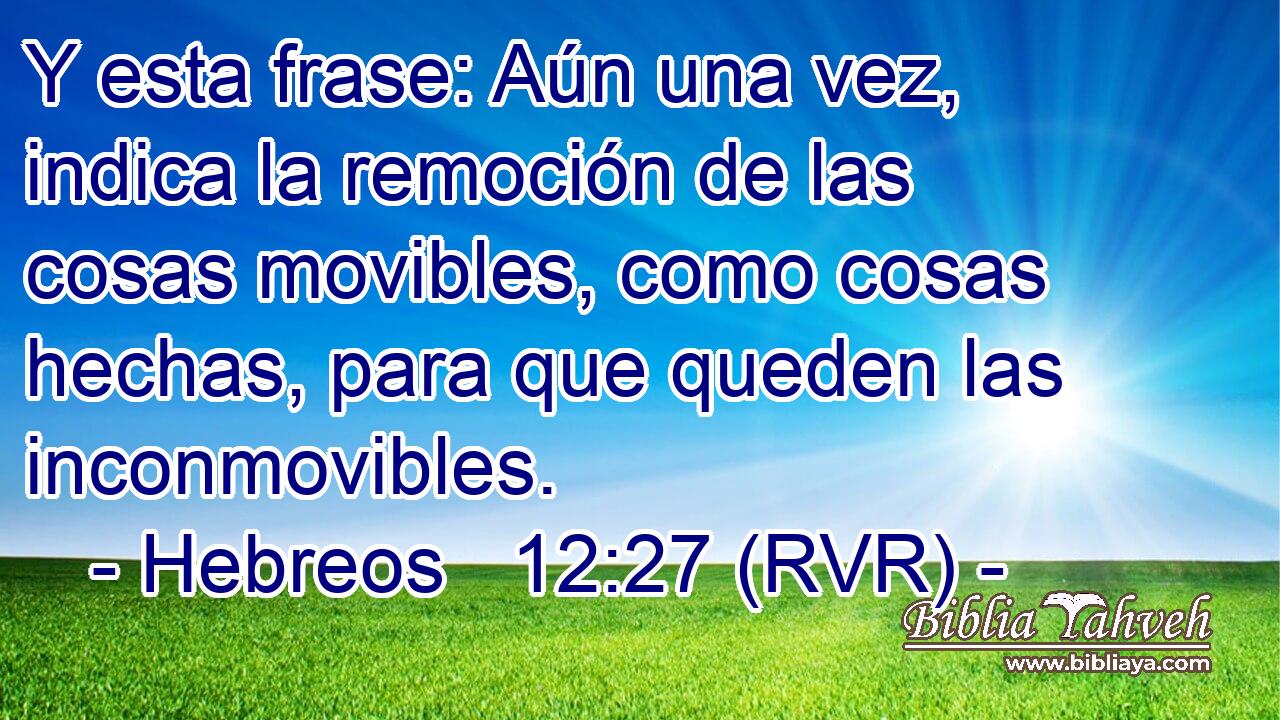 Y esta frase: Aún una vez, indica la remoción de las cosas movibles, como cosas hechas, para que queden las inconmovibles.