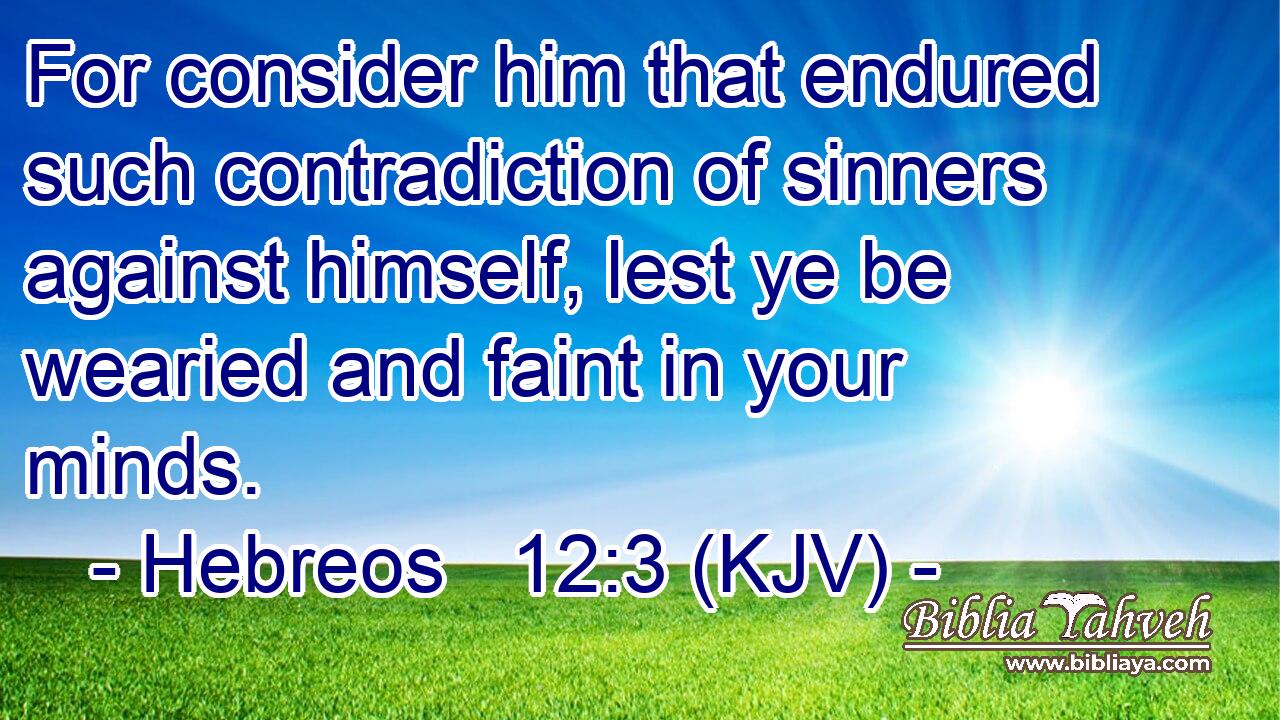 For consider him that endured such contradiction of sinners against himself, lest ye be wearied and faint in your minds.