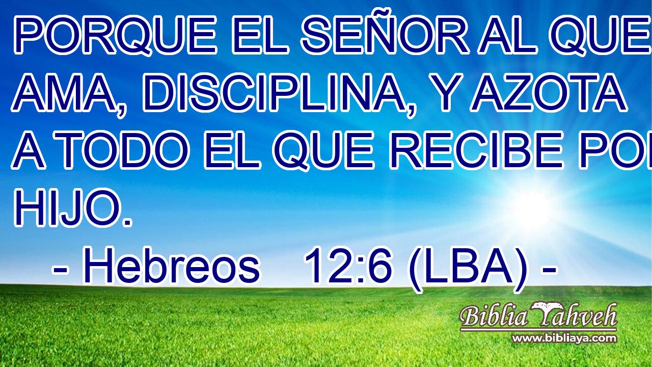 PORQUE EL SEÑOR AL QUE AMA, DISCIPLINA, Y AZOTA A TODO EL QUE RECIBE POR HIJO.