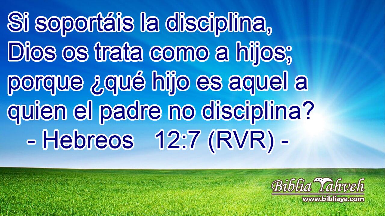 Si soportáis la disciplina, Dios os trata como a hijos; porque ¿qué hijo es aquel a quien el padre no disciplina?