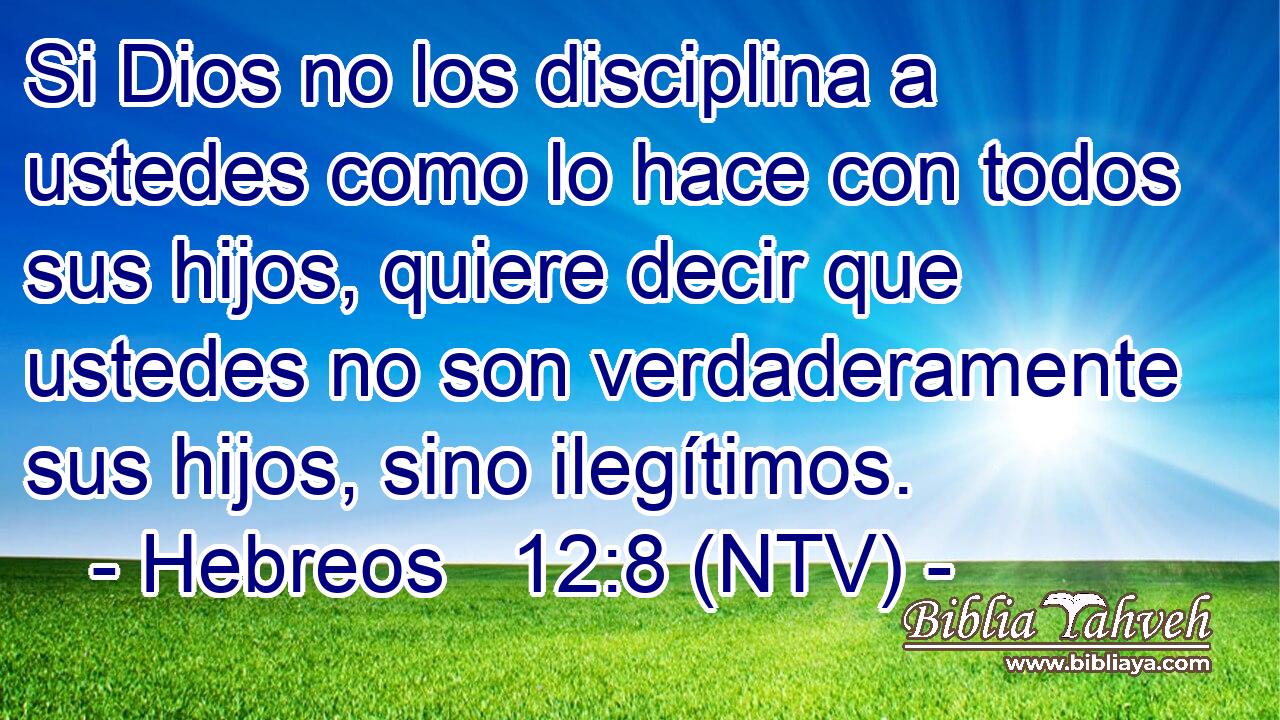 Si Dios no los disciplina a ustedes como lo hace con todos sus hijos, quiere decir que ustedes no son verdaderamente sus hijos, sino ilegítimos.