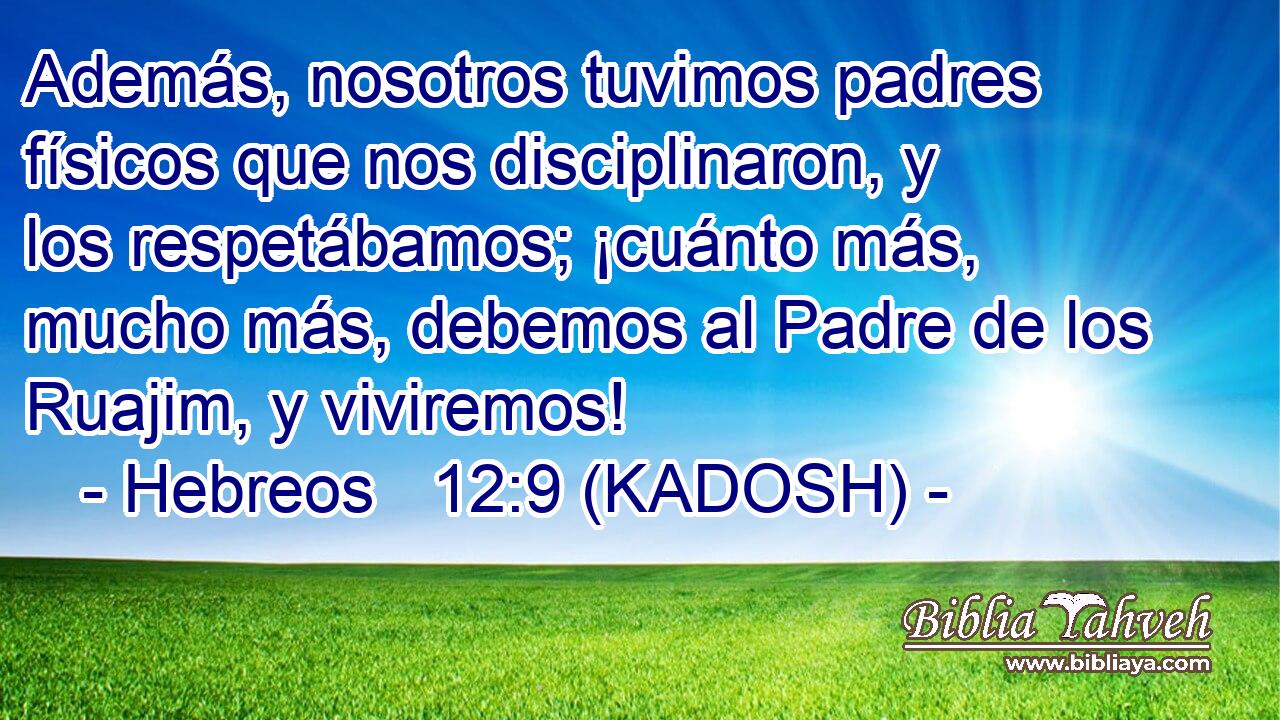  Además, nosotros tuvimos padres físicos que nos disciplinaron, y los respetábamos; ¡cuánto más, mucho más, debemos al Padre de los Ruajim, y viviremos! 
