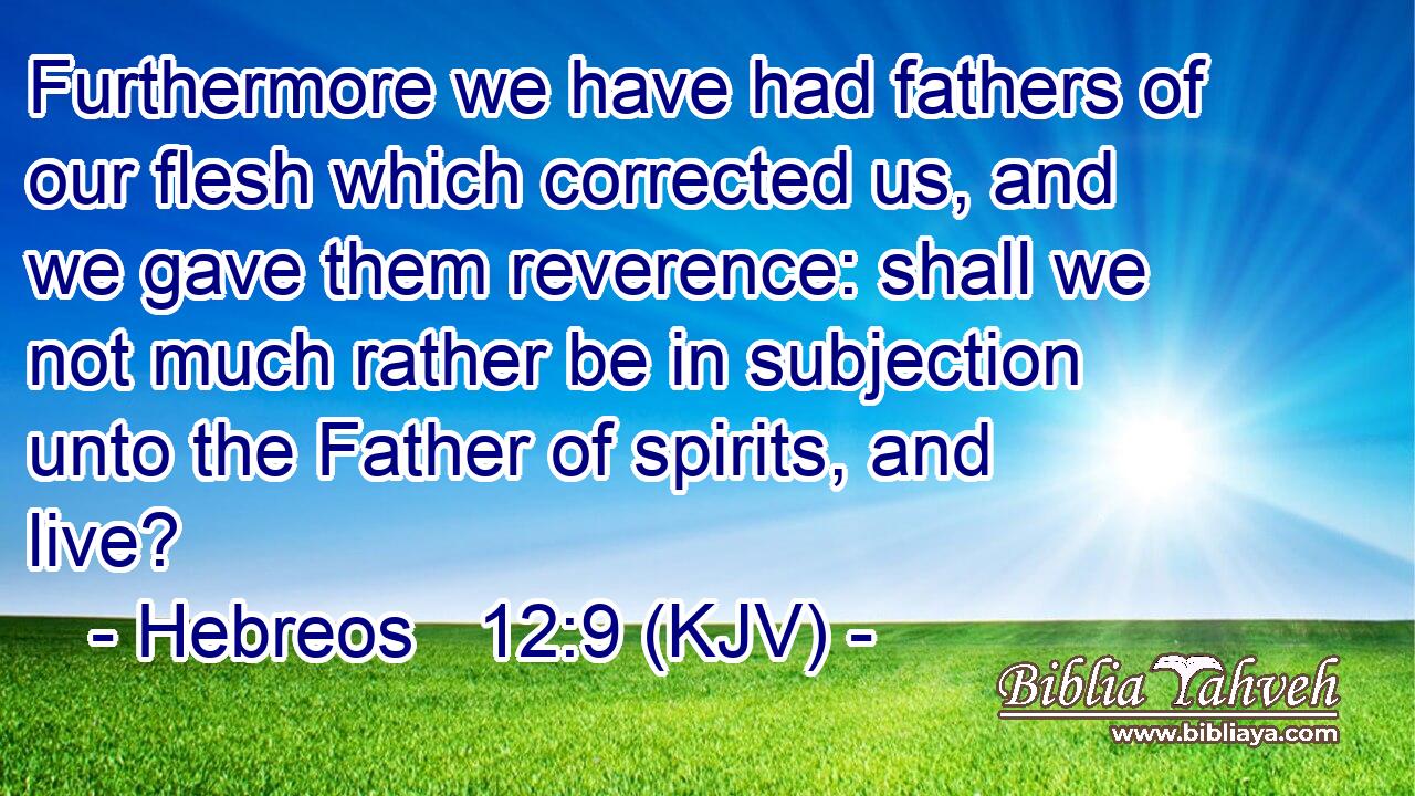 Furthermore we have had fathers of our flesh which corrected us, and we gave them reverence: shall we not much rather be in subjection unto the Father of spirits, and live?