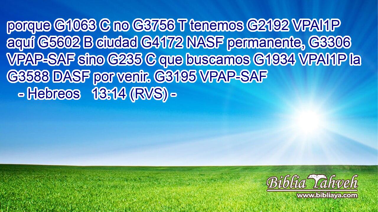 porque G1063 C no G3756 T tenemos G2192 VPAI1P aquí G5602 B ciudad G4172 NASF permanente, G3306 VPAP-SAF sino G235 C que buscamos G1934 VPAI1P la G3588 DASF por venir. G3195 VPAP-SAF 