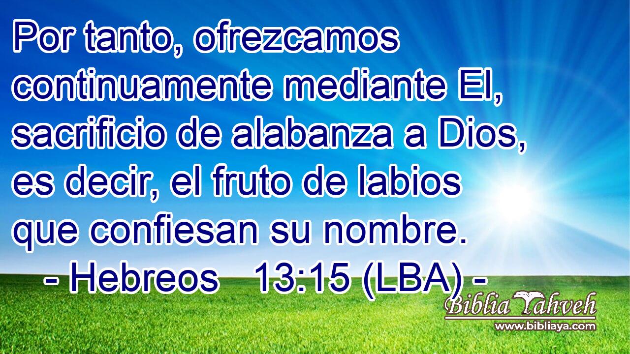 Por tanto, ofrezcamos continuamente mediante El, sacrificio de alabanza a Dios, es decir, el fruto de labios que confiesan su nombre.