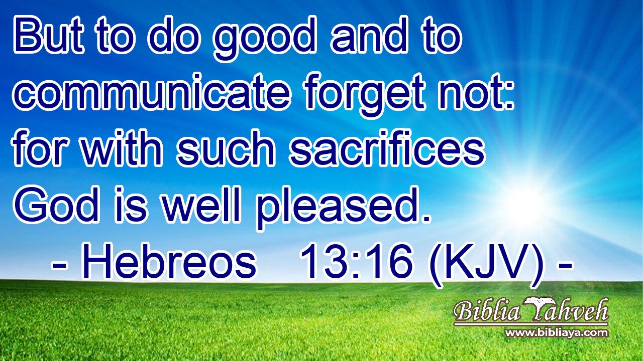 But to do good and to communicate forget not: for with such sacrifices God is well pleased.