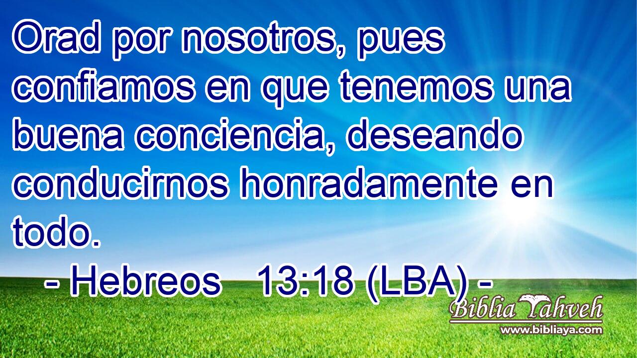 Orad por nosotros, pues confiamos en que tenemos una buena conciencia, deseando conducirnos honradamente en todo.