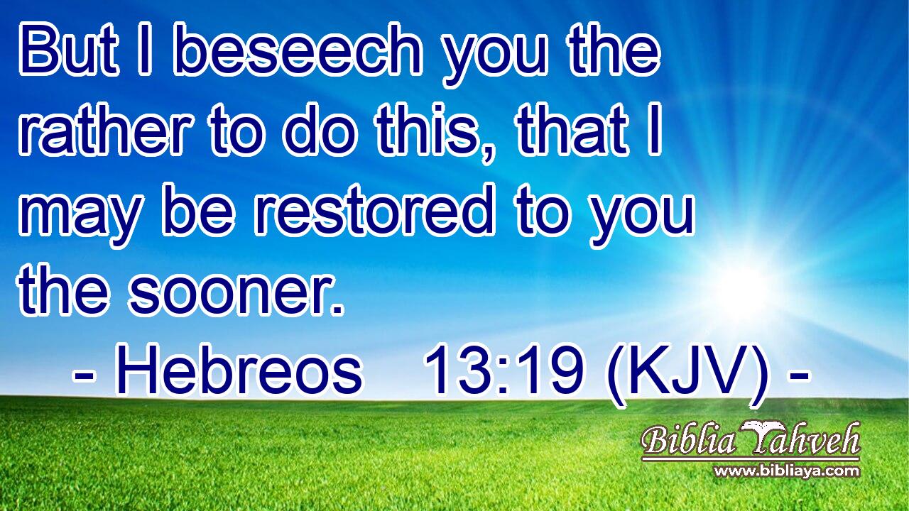 But I beseech you the rather to do this, that I may be restored to you the sooner.