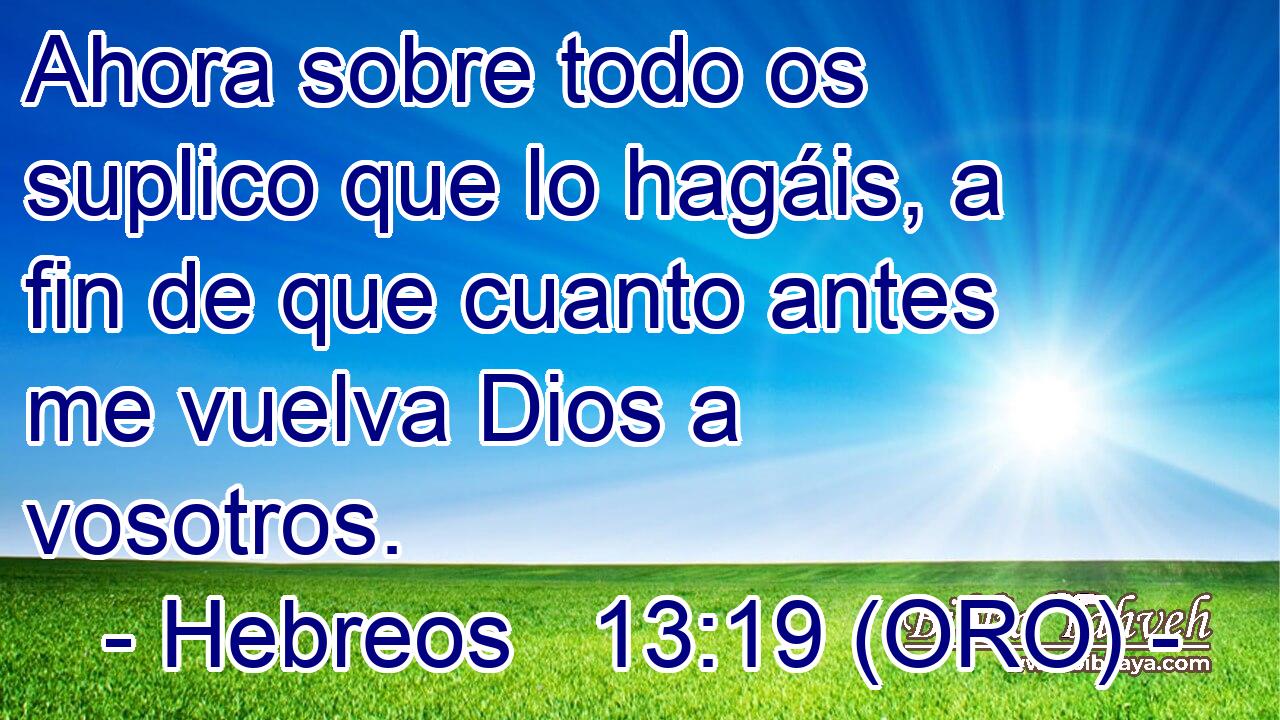  Ahora sobre todo os suplico que lo hagáis, a fin de que cuanto antes me vuelva Dios a vosotros. 