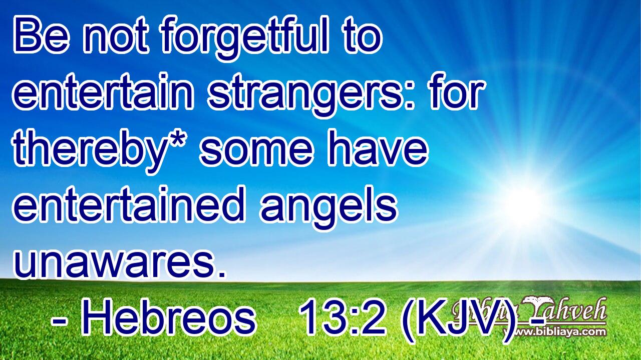 Be not forgetful to entertain strangers: for thereby* some have entertained angels unawares.