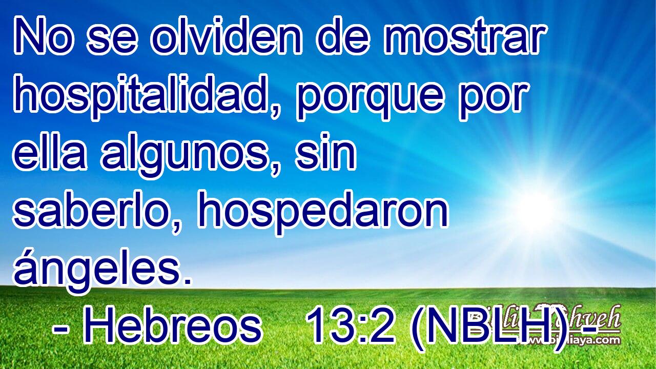  No se olviden de mostrar hospitalidad, porque por ella algunos, sin saberlo, hospedaron ángeles. 