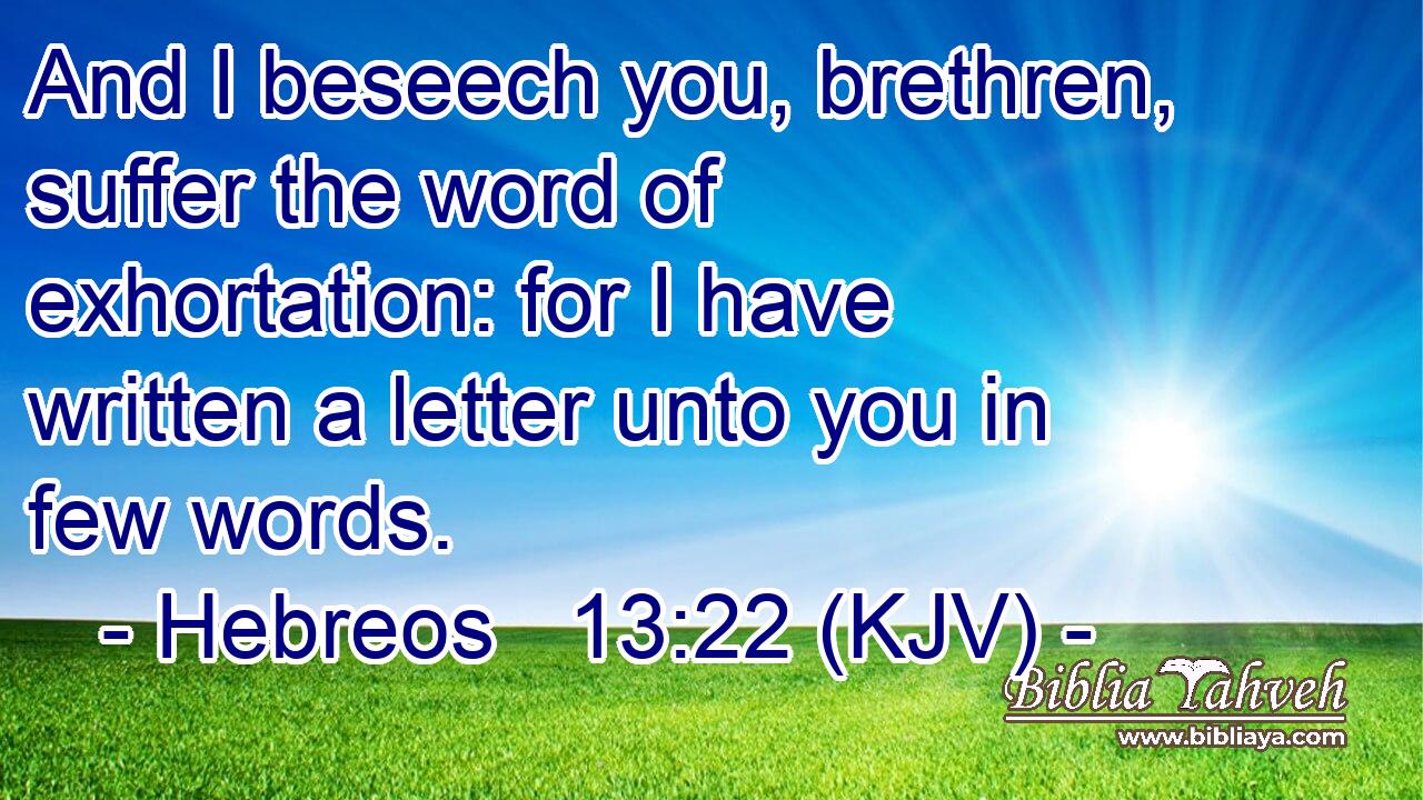 And I beseech you, brethren, suffer the word of exhortation: for I have written a letter unto you in few words.