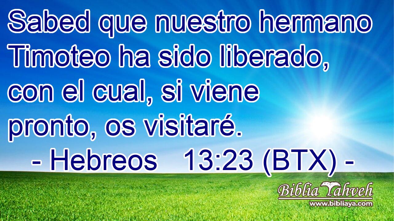 Sabed que nuestro hermano Timoteo ha sido liberado, con el cual, si viene pronto, os visitaré.