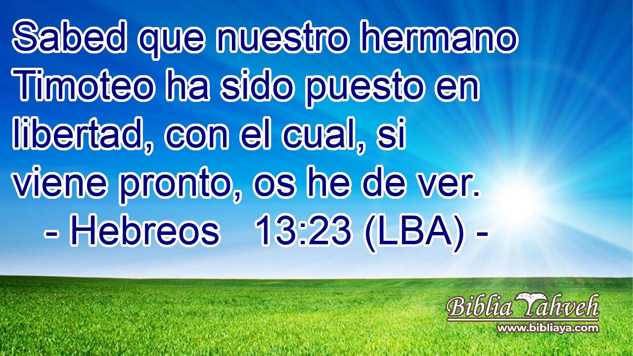 Sabed que nuestro hermano Timoteo ha sido puesto en libertad, con el cual, si viene pronto, os he de ver.