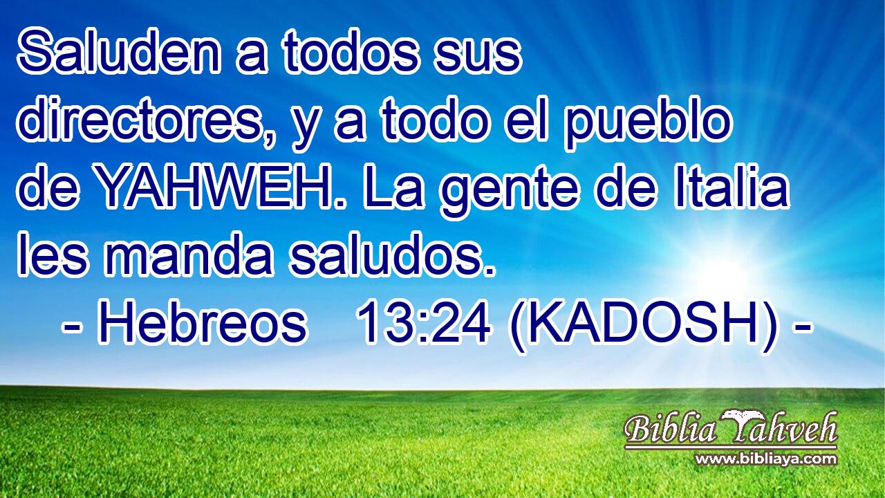  Saluden a todos sus directores, y a todo el pueblo de YAHWEH. La gente de Italia les manda saludos. 