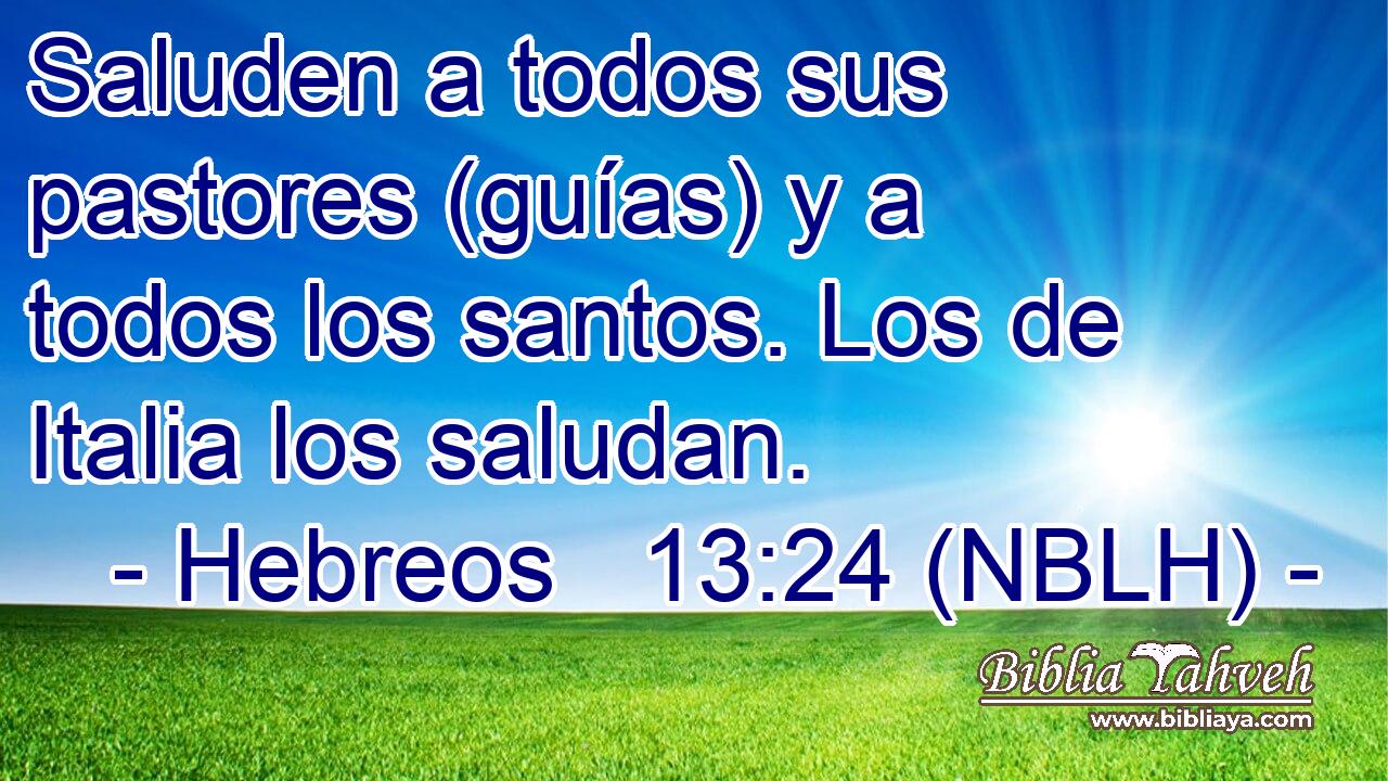  Saluden a todos sus pastores (guías) y a todos los santos. Los de Italia los saludan. 