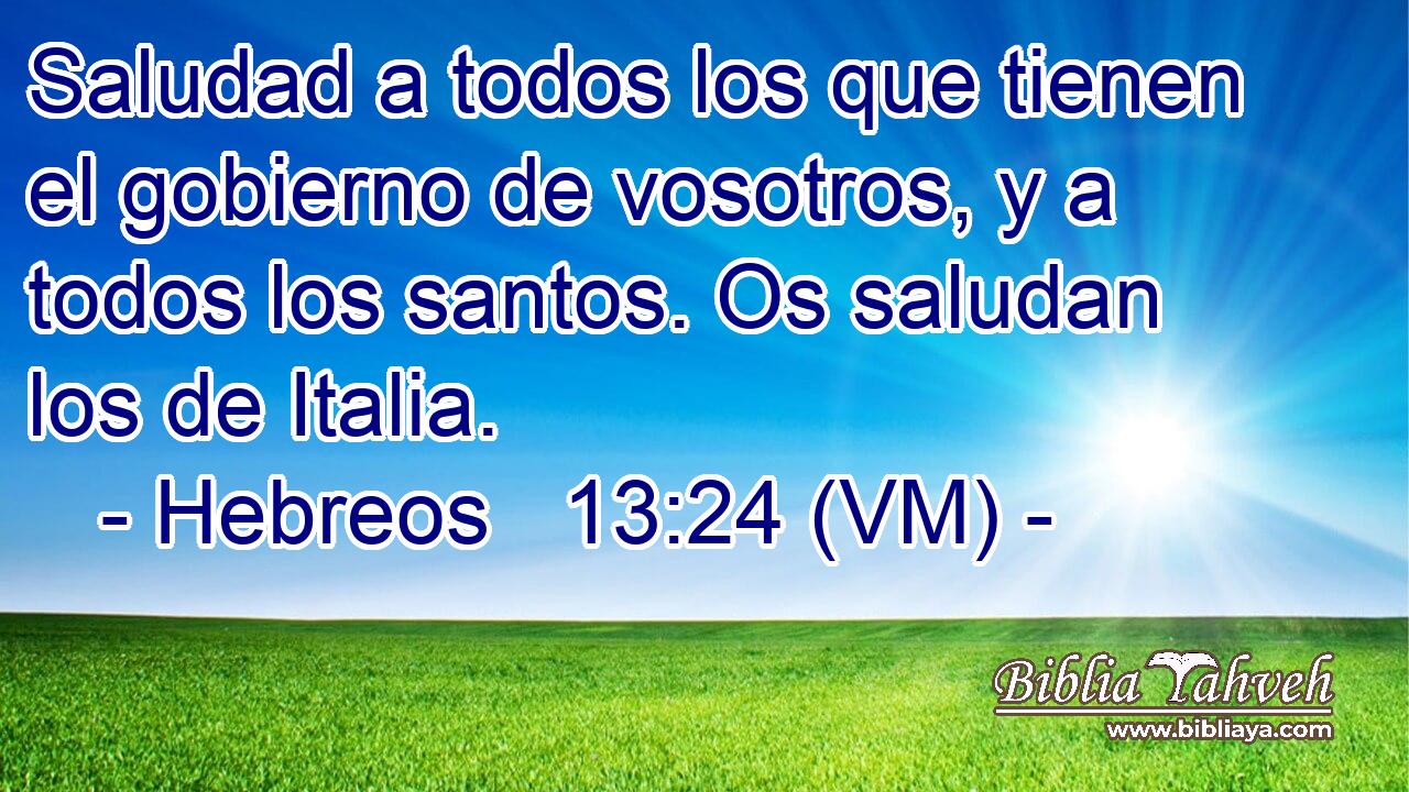  Saludad a todos los que tienen el gobierno de vosotros, y a todos los santos. Os saludan los de Italia. 