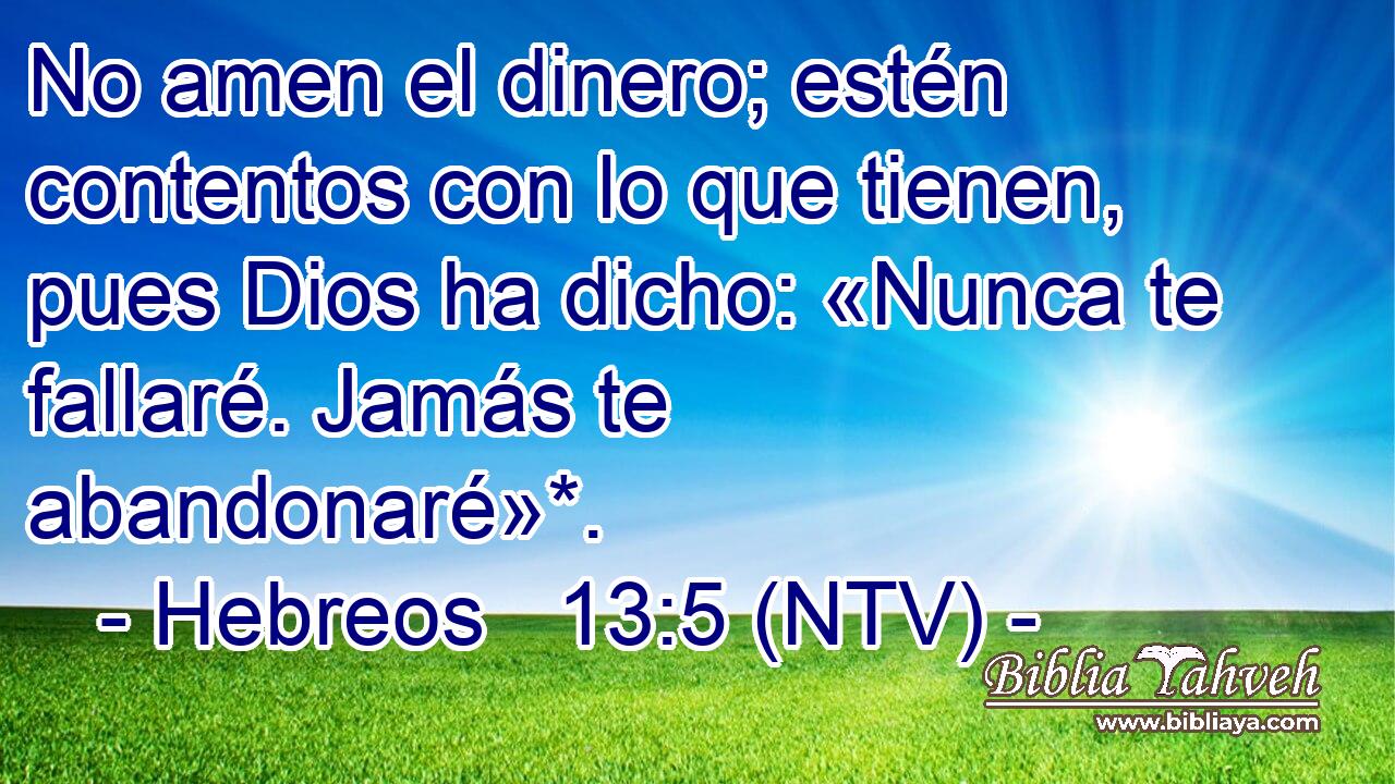 No amen el dinero; estén contentos con lo que tienen, pues Dios ha dicho: «Nunca te fallaré. Jamás te abandonaré»*.