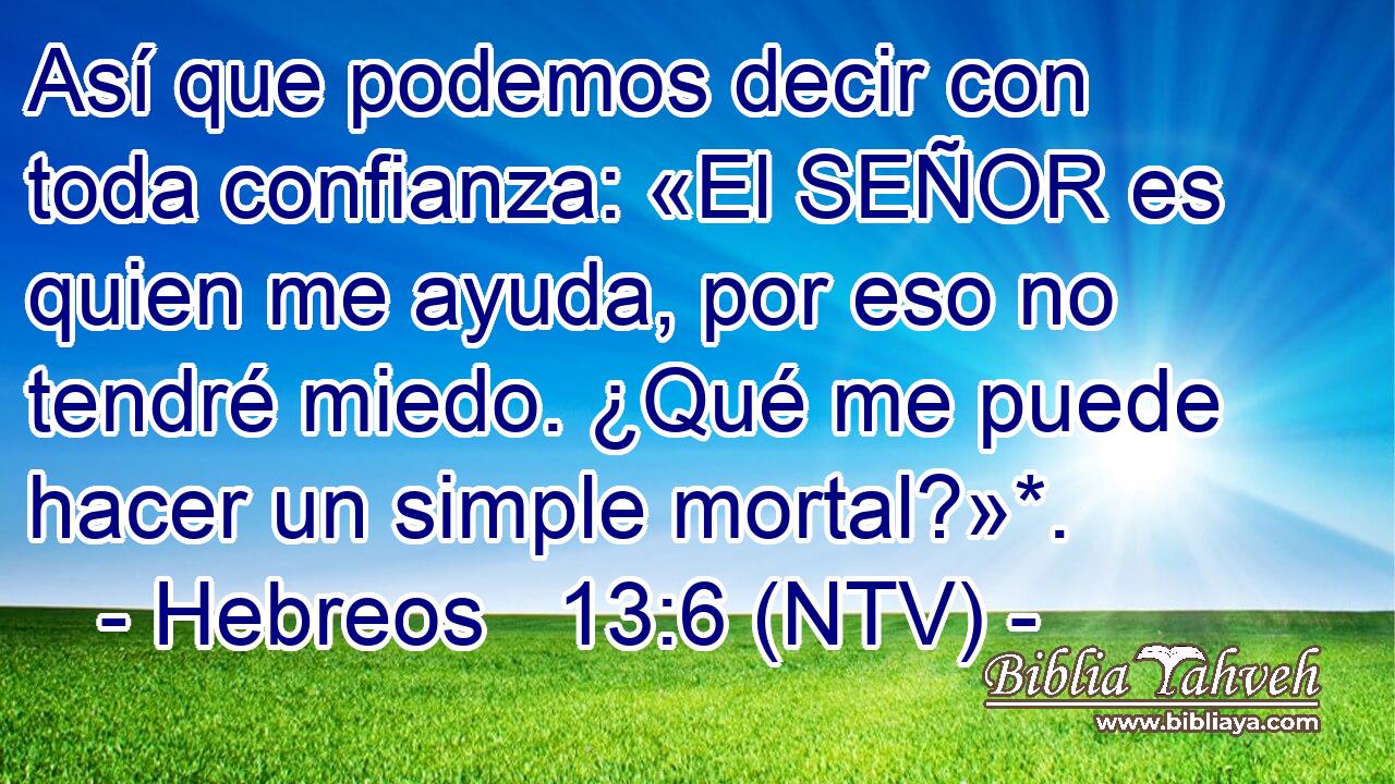 Así que podemos decir con toda confianza: «El SEÑOR es quien me ayuda, por eso no tendré miedo. ¿Qué me puede hacer un simple mortal?»*.