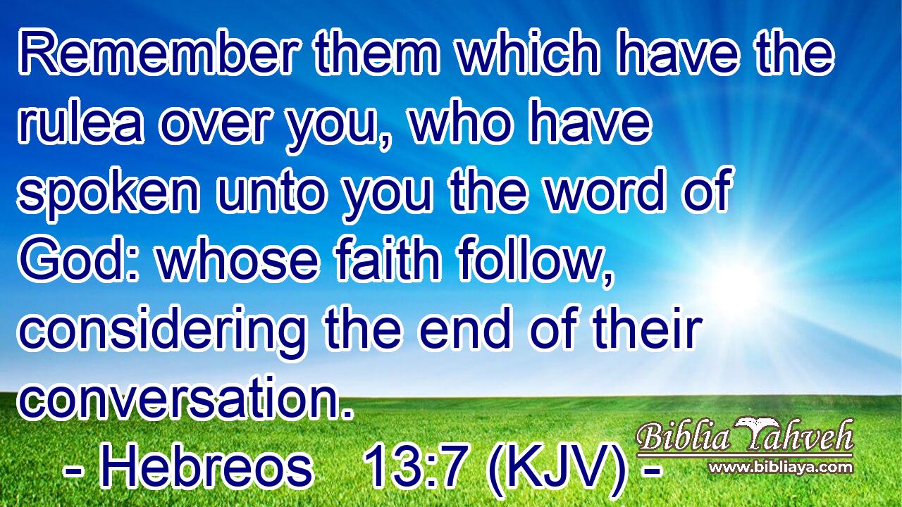 Remember them which have the rulea over you, who have spoken unto you the word of God: whose faith follow, considering the end of their conversation.
